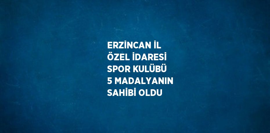 ERZİNCAN İL ÖZEL İDARESİ SPOR KULÜBÜ 5 MADALYANIN SAHİBİ OLDU