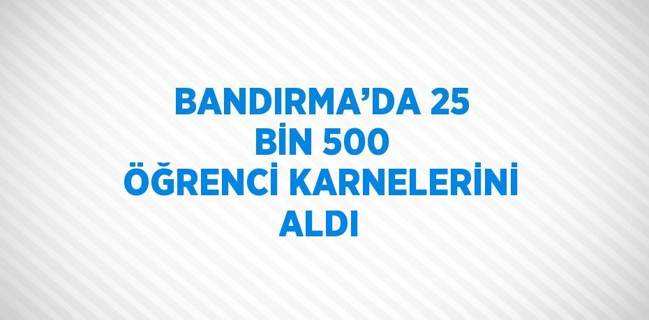 BANDIRMA’DA 25 BİN 500 ÖĞRENCİ KARNELERİNİ ALDI