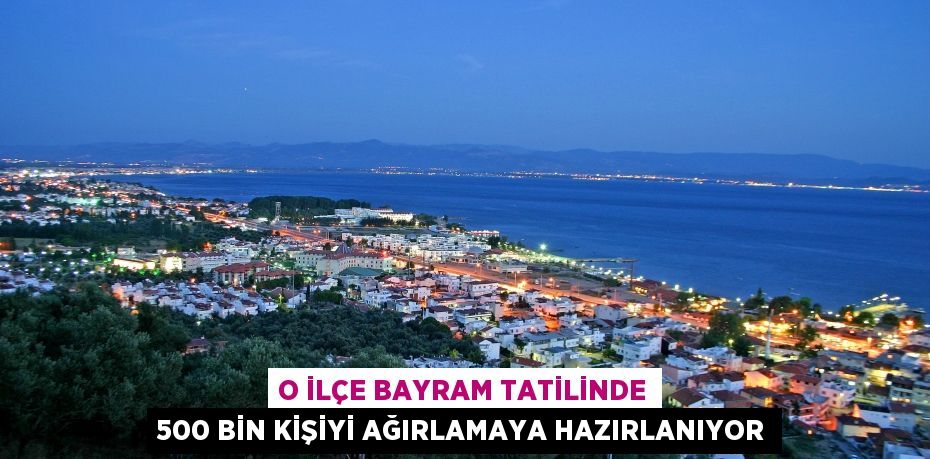 O İLÇE BAYRAM TATİLİNDE 500 BİN KİŞİYİ AĞIRLAMAYA HAZIRLANIYOR