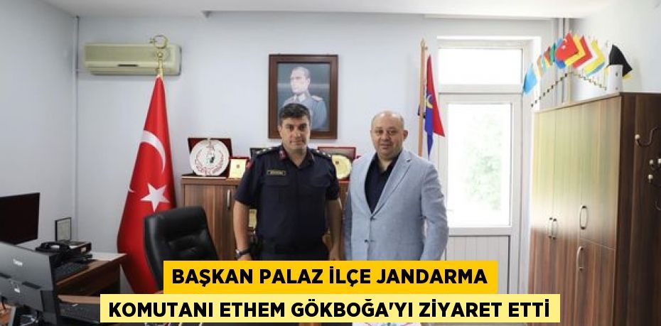 BAŞKAN PALAZ İLÇE JANDARMA KOMUTANI ETHEM GÖKBOĞA’YI ZİYARET ETTİ