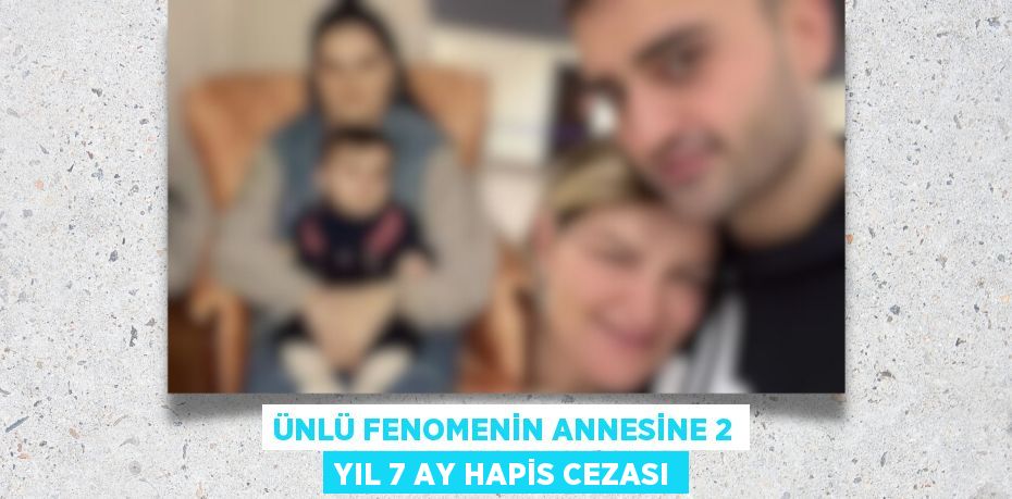 ÜNLÜ FENOMENİN ANNESİNE 2 YIL 7 AY HAPİS CEZASI