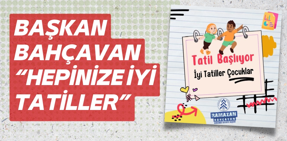 BAŞKAN BAHÇAVAN “HEPİNİZE İYİ TATİLLER”