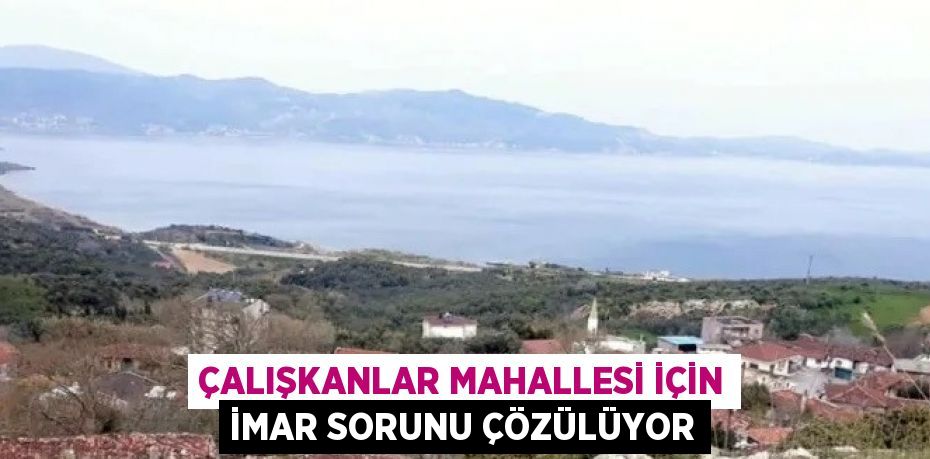 ÇALIŞKANLAR MAHALLESİ İÇİN İMAR SORUNU ÇÖZÜLÜYOR