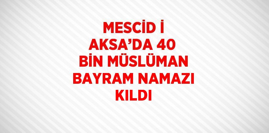 MESCİD İ AKSA’DA 40 BİN MÜSLÜMAN BAYRAM NAMAZI KILDI