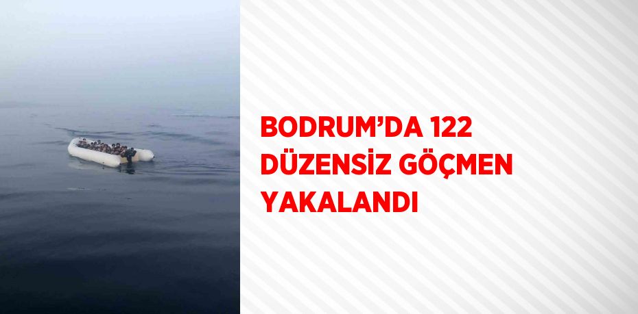 BODRUM’DA 122 DÜZENSİZ GÖÇMEN YAKALANDI