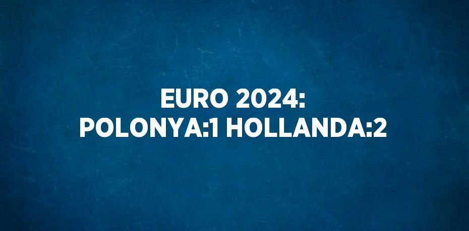 EURO 2024: POLONYA:1 HOLLANDA:2