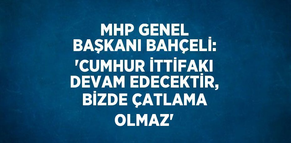 MHP GENEL BAŞKANI BAHÇELİ: 'CUMHUR İTTİFAKI DEVAM EDECEKTİR, BİZDE ÇATLAMA OLMAZ'