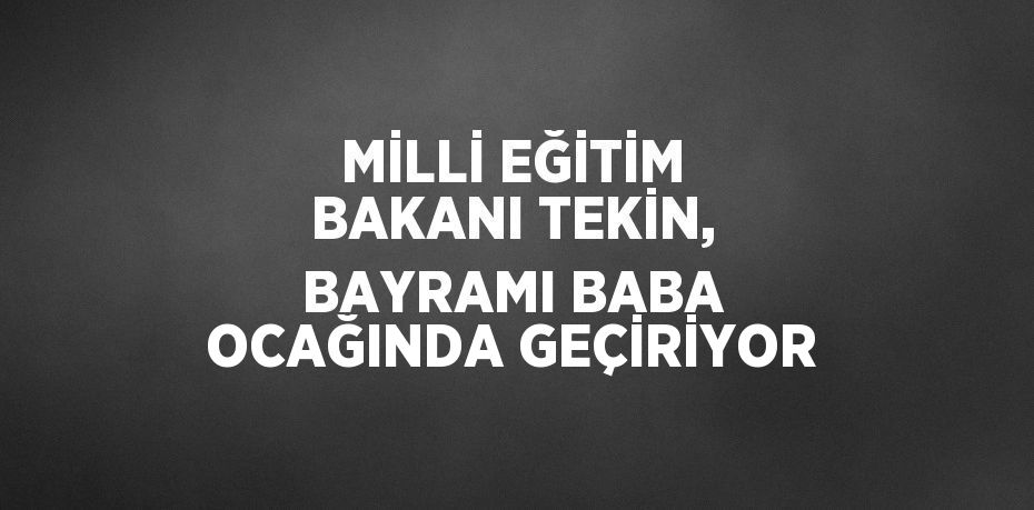 MİLLİ EĞİTİM BAKANI TEKİN, BAYRAMI BABA OCAĞINDA GEÇİRİYOR