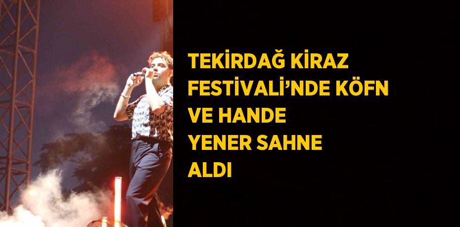 TEKİRDAĞ KİRAZ FESTİVALİ’NDE KÖFN VE HANDE YENER SAHNE ALDI