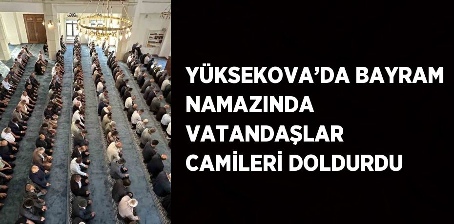 YÜKSEKOVA’DA BAYRAM NAMAZINDA VATANDAŞLAR CAMİLERİ DOLDURDU