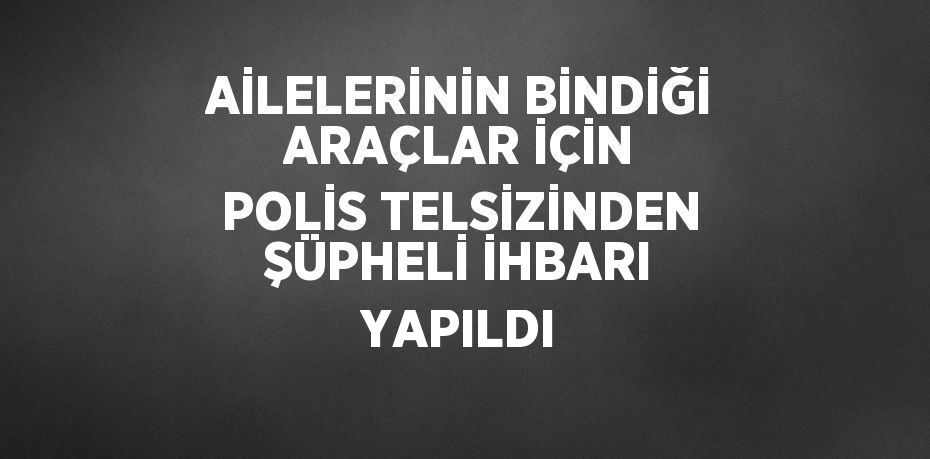 AİLELERİNİN BİNDİĞİ ARAÇLAR İÇİN POLİS TELSİZİNDEN ŞÜPHELİ İHBARI YAPILDI