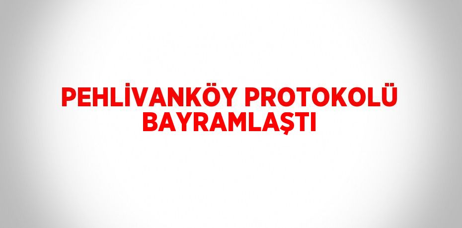 PEHLİVANKÖY PROTOKOLÜ BAYRAMLAŞTI