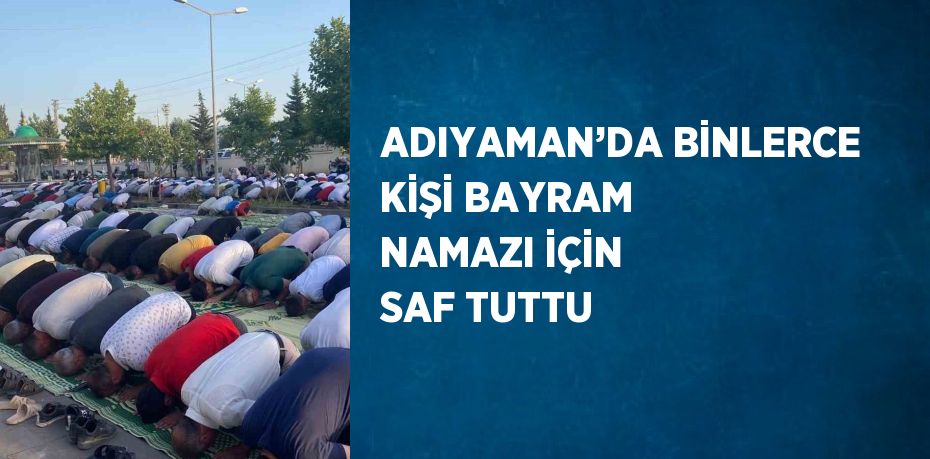 ADIYAMAN’DA BİNLERCE KİŞİ BAYRAM NAMAZI İÇİN SAF TUTTU