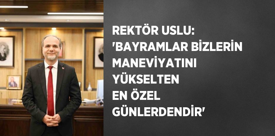 REKTÖR USLU: 'BAYRAMLAR BİZLERİN MANEVİYATINI YÜKSELTEN EN ÖZEL GÜNLERDENDİR'