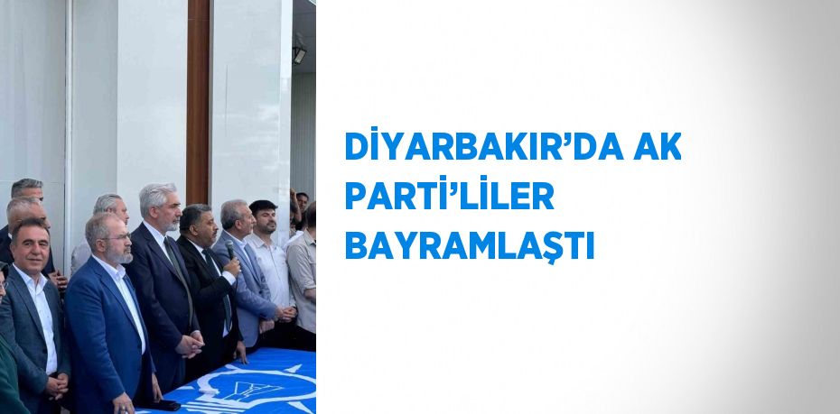 DİYARBAKIR’DA AK PARTİ’LİLER BAYRAMLAŞTI