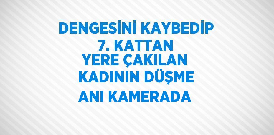 DENGESİNİ KAYBEDİP 7. KATTAN YERE ÇAKILAN KADININ DÜŞME ANI KAMERADA