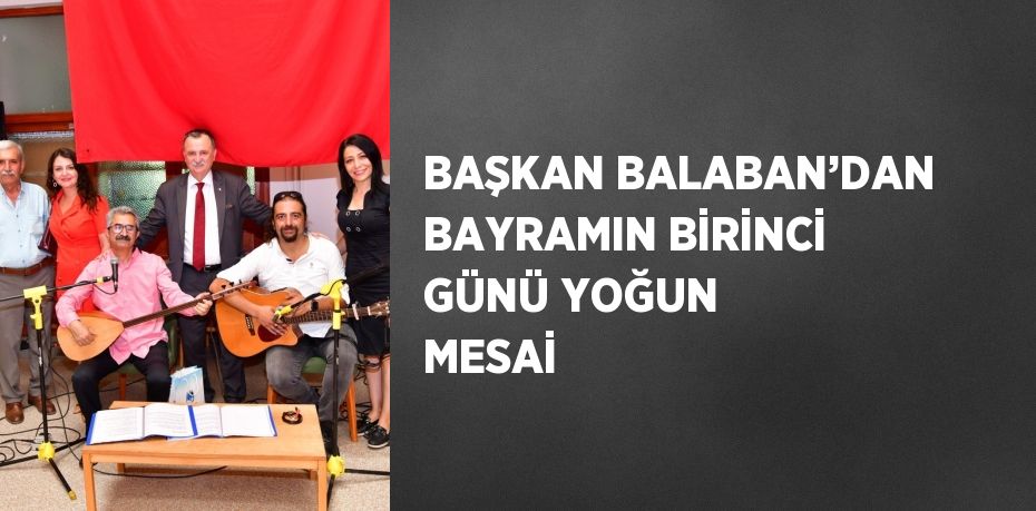 BAŞKAN BALABAN’DAN BAYRAMIN BİRİNCİ GÜNÜ YOĞUN MESAİ