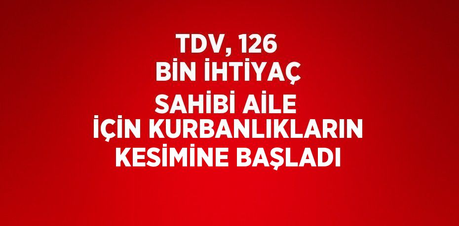 TDV, 126 BİN İHTİYAÇ SAHİBİ AİLE İÇİN KURBANLIKLARIN KESİMİNE BAŞLADI