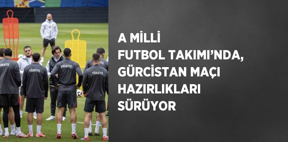 A MİLLİ FUTBOL TAKIMI’NDA, GÜRCİSTAN MAÇI HAZIRLIKLARI SÜRÜYOR