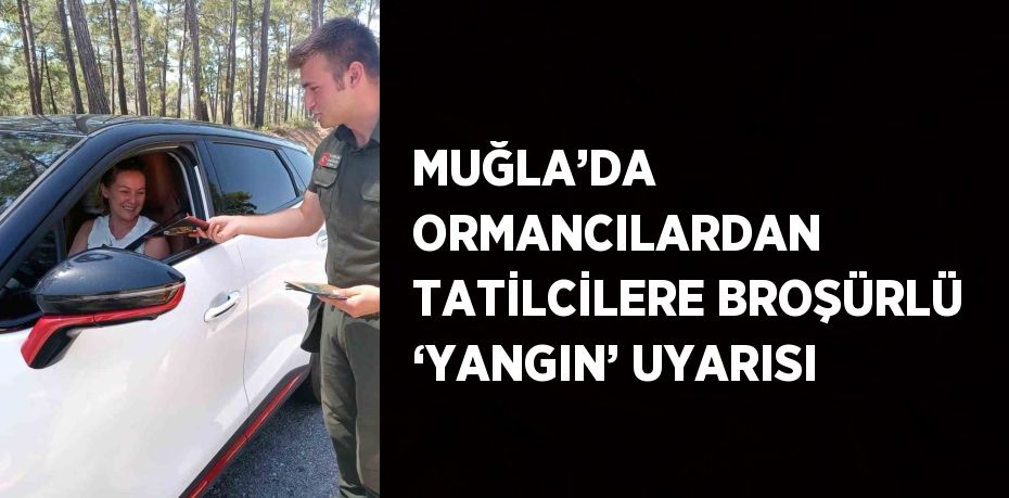 MUĞLA’DA ORMANCILARDAN TATİLCİLERE BROŞÜRLÜ ‘YANGIN’ UYARISI