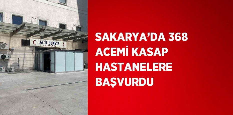 SAKARYA’DA 368 ACEMİ KASAP HASTANELERE BAŞVURDU