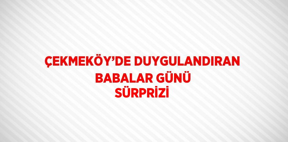 ÇEKMEKÖY’DE DUYGULANDIRAN BABALAR GÜNÜ SÜRPRİZİ