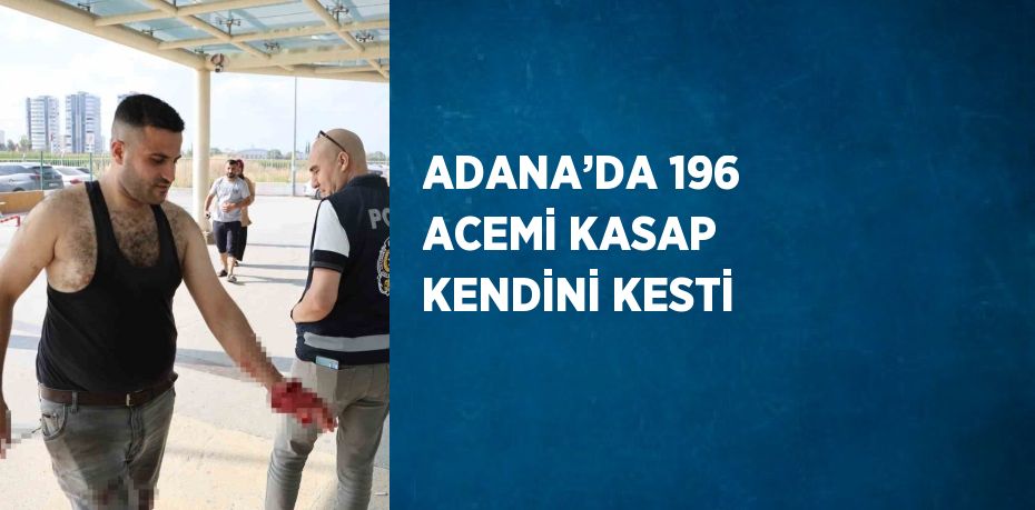 ADANA’DA 196 ACEMİ KASAP KENDİNİ KESTİ