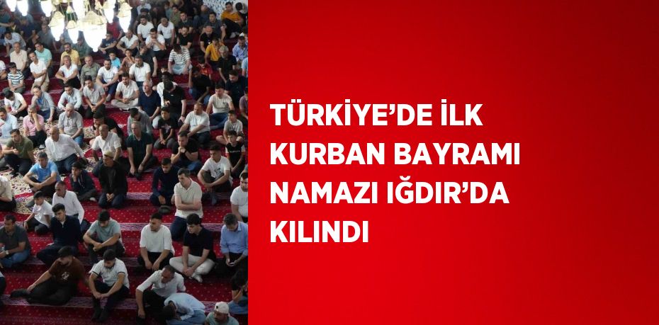 TÜRKİYE’DE İLK KURBAN BAYRAMI NAMAZI IĞDIR’DA KILINDI