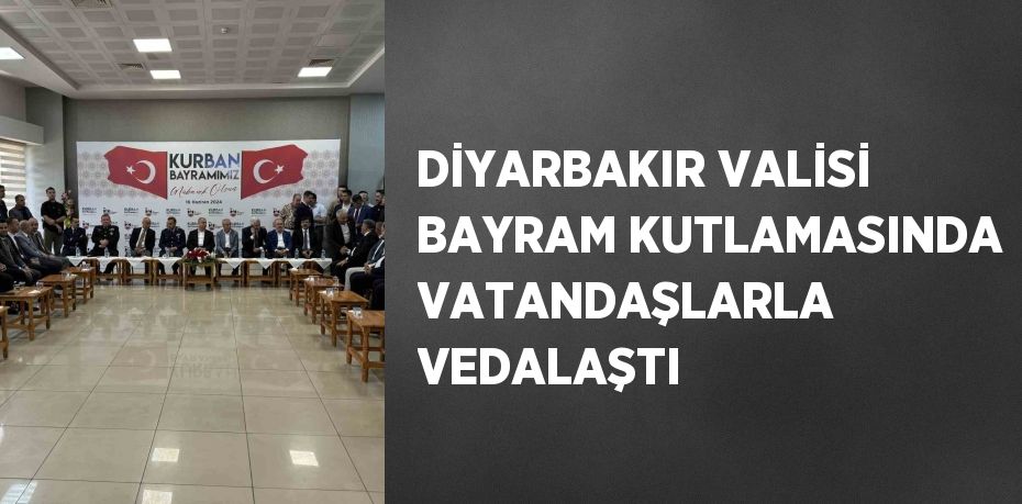 DİYARBAKIR VALİSİ BAYRAM KUTLAMASINDA VATANDAŞLARLA VEDALAŞTI