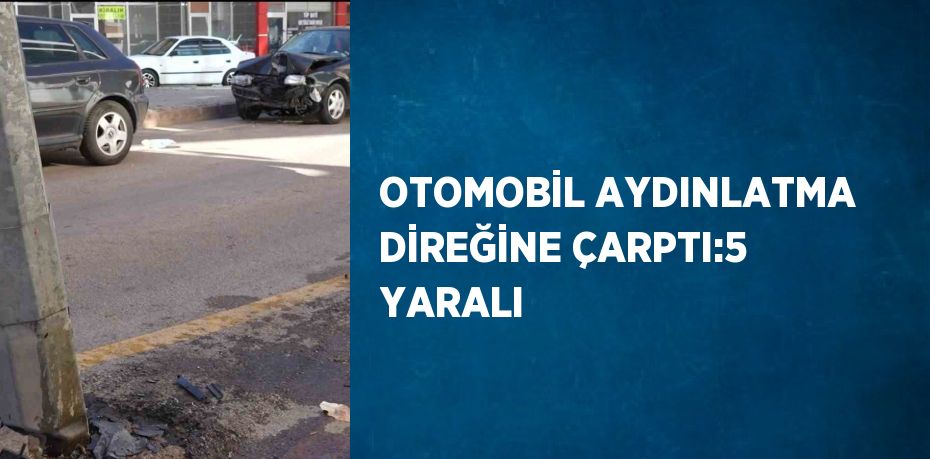 OTOMOBİL AYDINLATMA DİREĞİNE ÇARPTI:5 YARALI