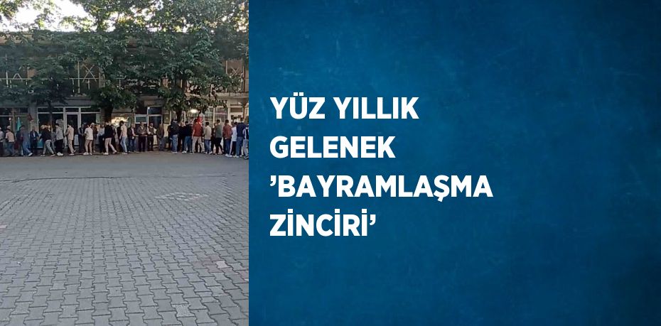 YÜZ YILLIK GELENEK ’BAYRAMLAŞMA ZİNCİRİ’