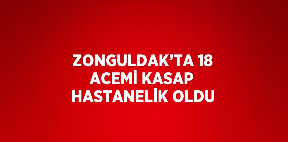 ZONGULDAK’TA 18 ACEMİ KASAP HASTANELİK OLDU