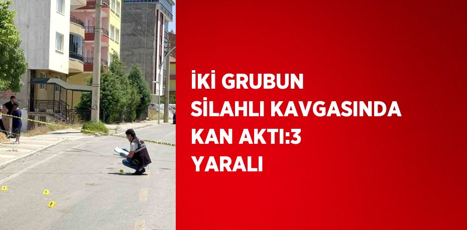 İKİ GRUBUN SİLAHLI KAVGASINDA KAN AKTI:3 YARALI