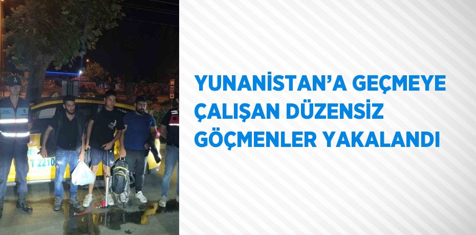 YUNANİSTAN’A GEÇMEYE ÇALIŞAN DÜZENSİZ GÖÇMENLER YAKALANDI