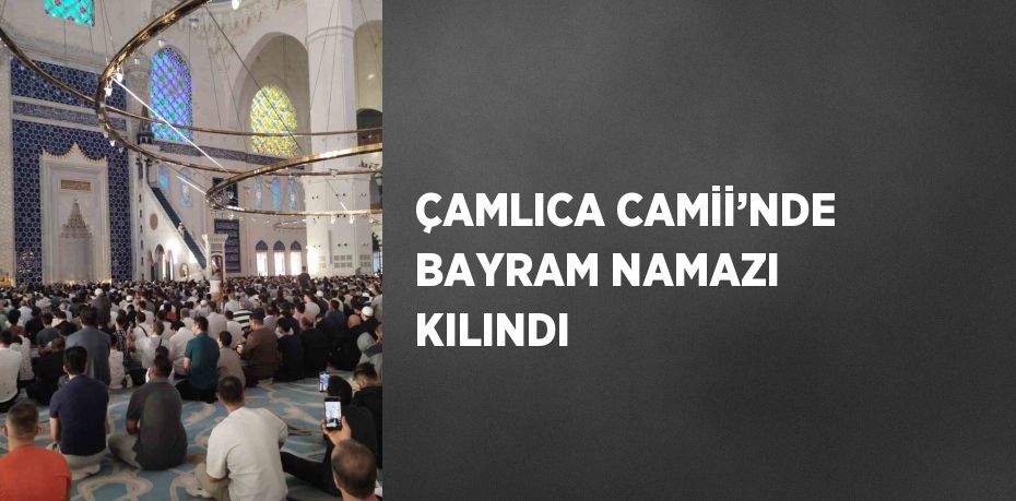 ÇAMLICA CAMİİ’NDE BAYRAM NAMAZI KILINDI