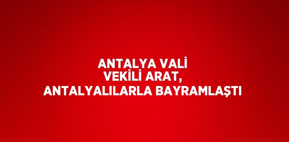 ANTALYA VALİ VEKİLİ ARAT, ANTALYALILARLA BAYRAMLAŞTI