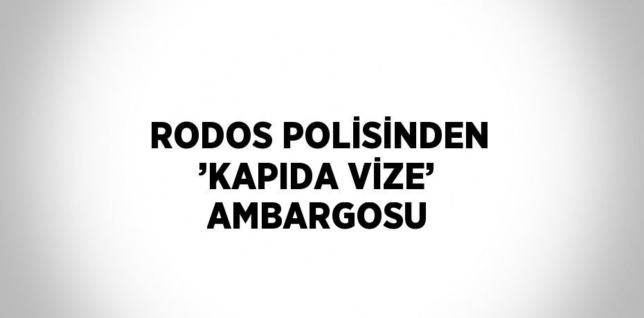 RODOS POLİSİNDEN ’KAPIDA VİZE’ AMBARGOSU