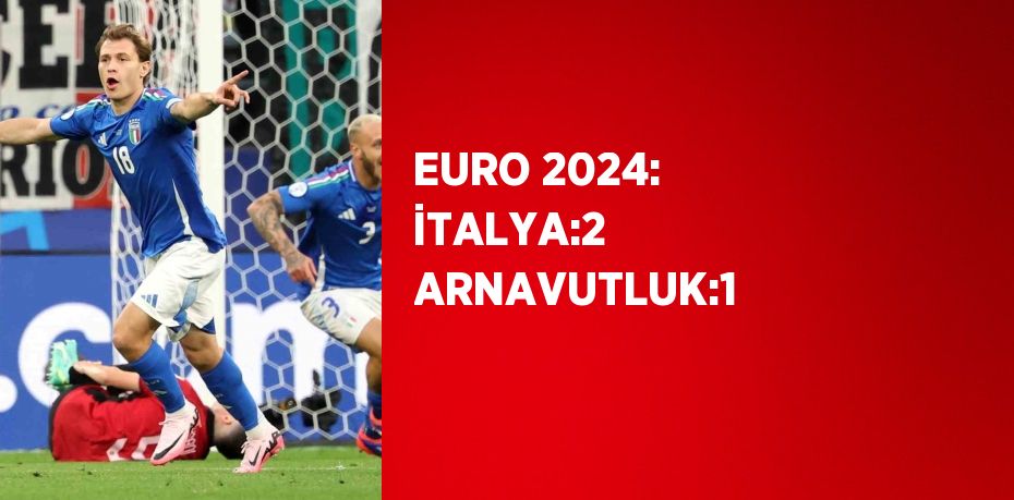 EURO 2024: İTALYA:2 ARNAVUTLUK:1