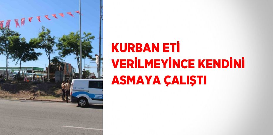 KURBAN ETİ VERİLMEYİNCE KENDİNİ ASMAYA ÇALIŞTI