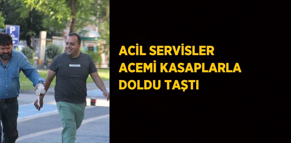 ACİL SERVİSLER ACEMİ KASAPLARLA DOLDU TAŞTI