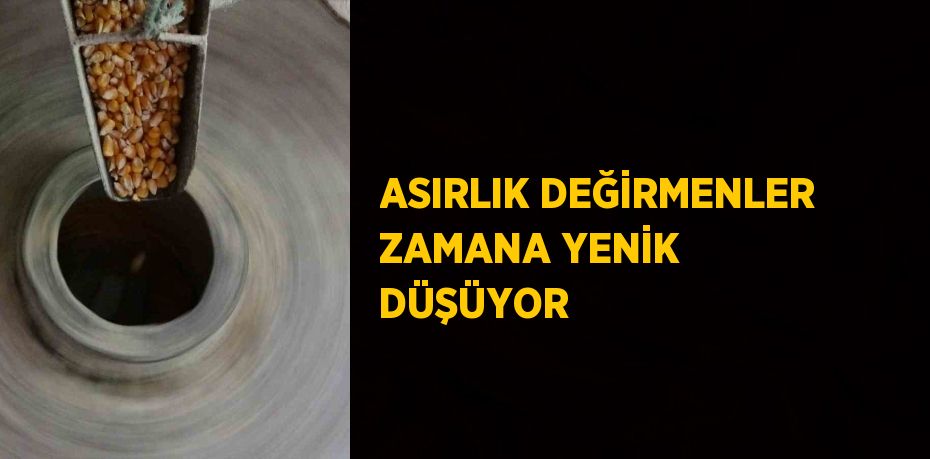 ASIRLIK DEĞİRMENLER ZAMANA YENİK DÜŞÜYOR