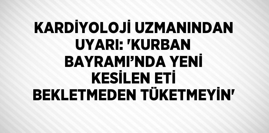 KARDİYOLOJİ UZMANINDAN UYARI: 'KURBAN BAYRAMI’NDA YENİ KESİLEN ETİ BEKLETMEDEN TÜKETMEYİN'