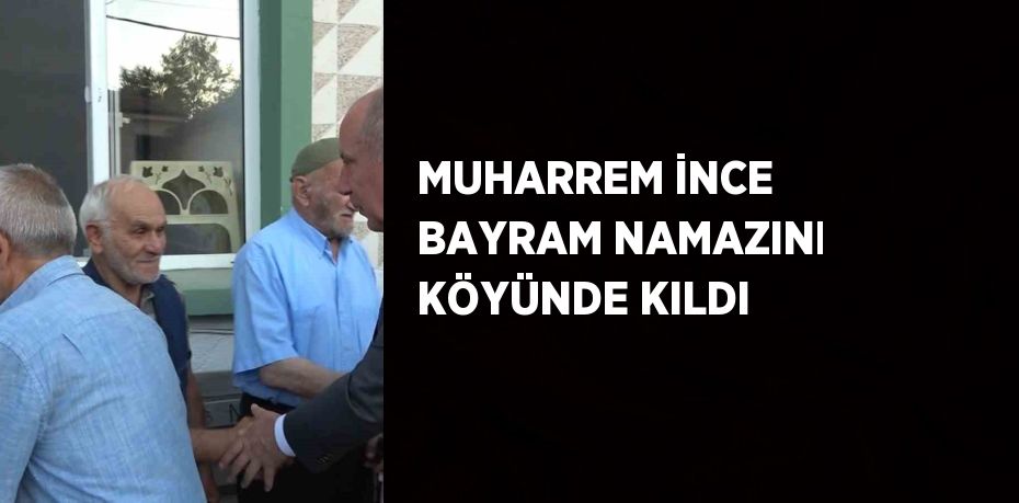 MUHARREM İNCE BAYRAM NAMAZINI KÖYÜNDE KILDI