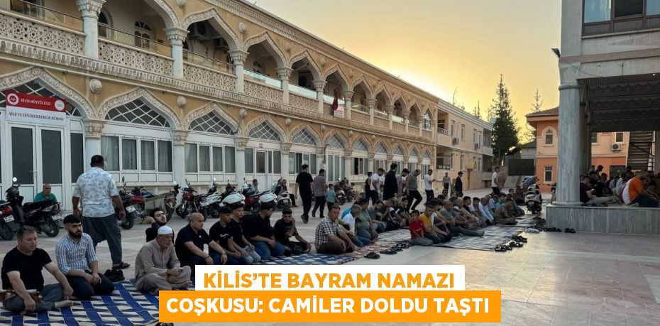 KİLİS’TE BAYRAM NAMAZI COŞKUSU: CAMİLER DOLDU TAŞTI