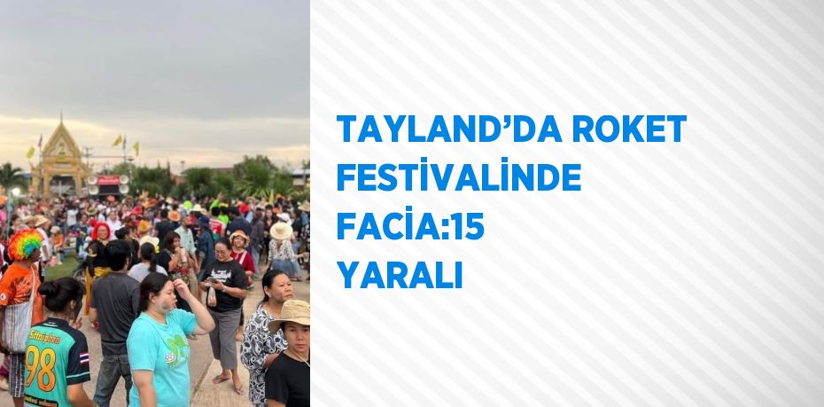 TAYLAND’DA ROKET FESTİVALİNDE FACİA:15 YARALI