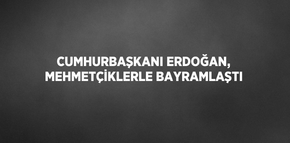 CUMHURBAŞKANI ERDOĞAN, MEHMETÇİKLERLE BAYRAMLAŞTI