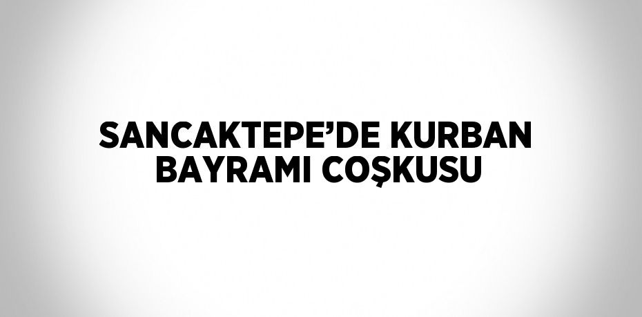 SANCAKTEPE’DE KURBAN BAYRAMI COŞKUSU