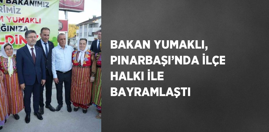 BAKAN YUMAKLI, PINARBAŞI’NDA İLÇE HALKI İLE BAYRAMLAŞTI