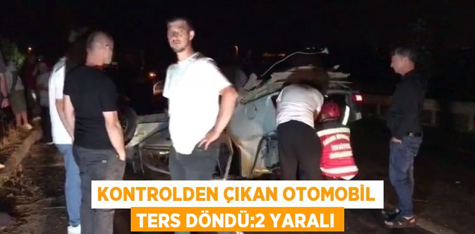 KONTROLDEN ÇIKAN OTOMOBİL TERS DÖNDÜ:2 YARALI