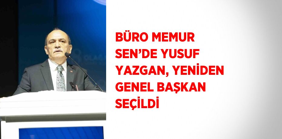 BÜRO MEMUR SEN’DE YUSUF YAZGAN, YENİDEN GENEL BAŞKAN SEÇİLDİ